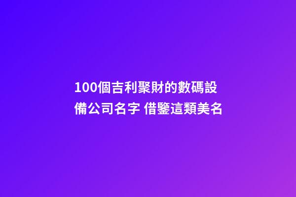100個吉利聚財的數碼設備公司名字 借鑒這類美名